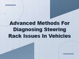 Advanced Methods for Diagnosing Steering Rack Issues in Vehicles: Preventive Maintenance Tips