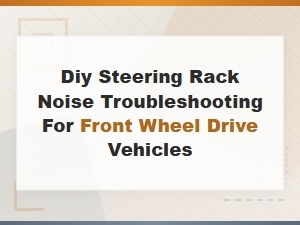 Diy Steering Rack Noise Troubleshooting for Front Wheel Drive Vehicles