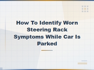 How to Identify Worn Steering Rack Symptoms While Your Car Is Parked